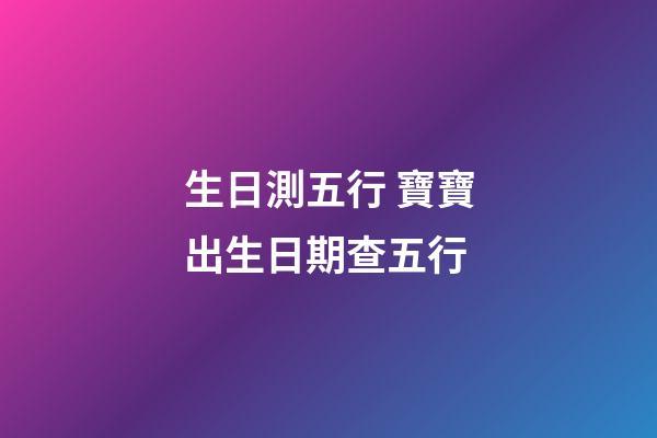 生日測五行 寶寶出生日期查五行-第1張-觀點-玄機派